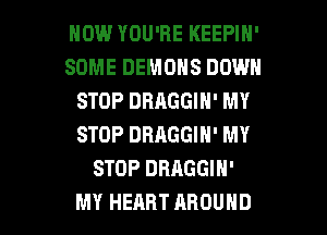 HOW YOU'RE KEEPIN'
SOME DEMONS DOWN
STOP DBAGGIN' MY
STOP DBAGGIN' MY
STOP DBAGGIN'

MY HEART AROUND l