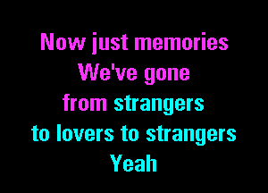Now iust memories
We've gone

from strangers

to lovers to strangers
Yeah