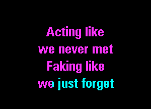 Acting like
we never met

Faking like
we just forget