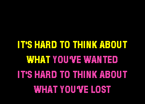 IT'S HARD TO THINK ABOUT
WHAT YOU'VE WAN TED
IT'S HARD TO THINK ABOUT
WHAT YOU'VE LOST