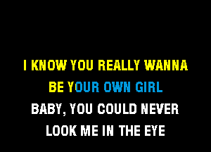 I KNOW YOU REALLY WANNA
BE YOUR OWN GIRL
BABY, YOU COULD NEVER
LOOK ME IN THE EYE