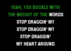 YEAH, YOU BUCKLE WITH
THE WEIGHT OF THE WORDS
STOP DRAGGIH' MY
STOP DRAGGIH' MY
STOP DRAGGIH'

MY HEART AROUND