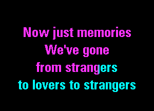Now iust memories
We've gone

from strangers
to lovers to strangers