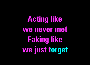 Acting like
we never met

Faking like
we just forget