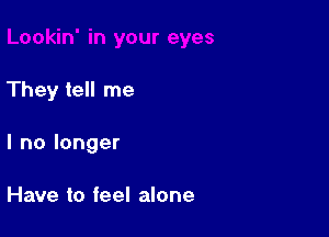 They tell me

I no longer

Have to feel alone