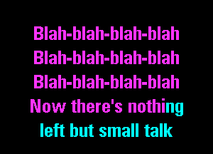 BIah-blah-blah-hlah
Blah-hlah-hlah-hlah
Blah-hlah-blah-blah
Now there's nothing
left but small talk