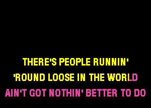 THERE'S PEOPLE RUHHIH'
'ROUHD LOOSE IN THE WORLD
AIN'T GOT HOTHlH' BETTER TO DO