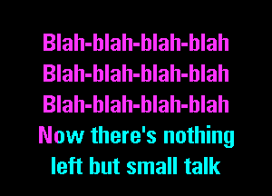 BIah-blah-blah-hlah
Blah-hlah-hlah-hlah
Blah-hlah-blah-blah
Now there's nothing
left but small talk