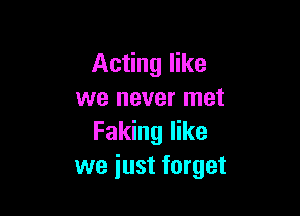 Acting like
we never met

Faking like
we just forget