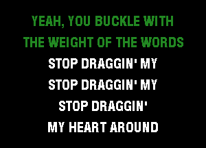 YEAH, YOU BUCKLE WITH
THE WEIGHT OF THE WORDS
STOP DRAGGIH' MY
STOP DRAGGIH' MY
STOP DRAGGIH'

MY HEART AROUND