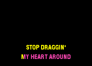 STOP DBAGGIH'
MY HEART AROUND