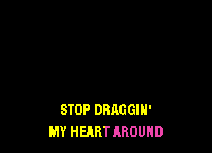 STOP DBAGGIH'
MY HEART AROUND