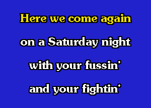 Here we come again
on a Saturday night
with your fussin'

and your fightin'