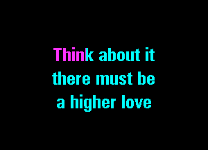 Think about it

there must he
a higher love
