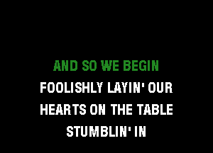 AND SO WE BEGIN

FOOLISHLY LAYIH' OUR
HEARTS ON THE TABLE
STUMBLIH' IN