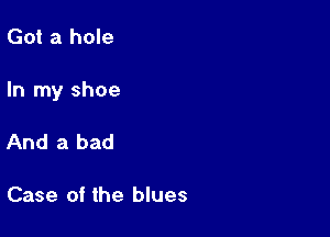 Got a hole

In my shoe

And a bad

Case of the blues