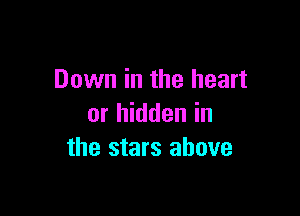 Down in the heart

or hidden in
the stars above