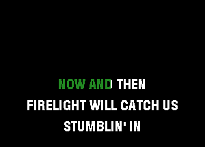 NOW AND THEN
FIBELIGHT WILL CATCH US
STUMBLIH' IN