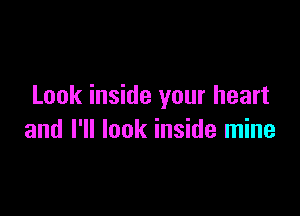 Look inside your heart

and I'll look inside mine