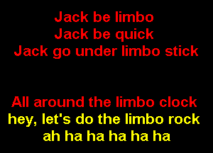 Jack be limbo
Jack be quick
Jack go under limbo stick

All around the limbo clock
hey, let's do the limbo rock
ah ha ha ha ha ha
