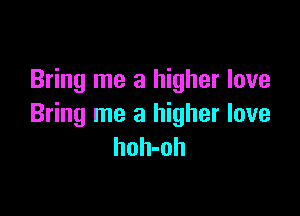 Bring me a higher love

Bring me a higher love
hoh-oh