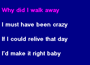 I must have been crazy

If I could relive that day

I'd make it right baby