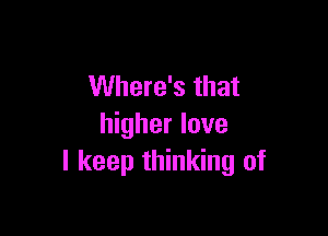 Where's that

higher love
I keep thinking of