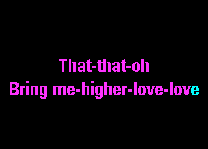 That-that-oh

Bring me-higher-Iove-love