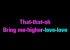 That-that-oh

Bring me-higher-Iove-love
