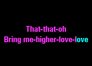 That-that-oh

Bring me-higher-Iove-love