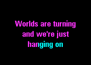 Worlds are turning

and we're just
hanging on