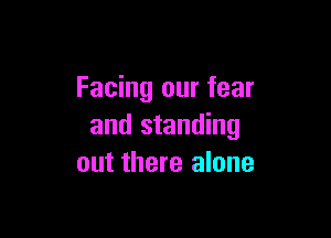 Facing our fear

and standing
out there alone