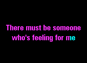 There must be someone

who's feeling for me