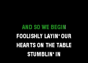 AND SO WE BEGIN

FOOLISHLY LAYIH' OUR
HEARTS ON THE TABLE
STUMBLIH' IN