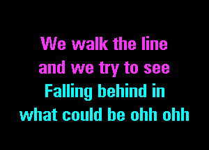 We walk the line
and we try to see

Falling behind in
what could he ohh ohh