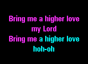 Bring me a higher love
my Lord

Bring me a higher love
hoh-oh