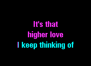 It's that

higher love
I keep thinking of