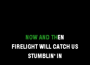 NOW AND THEN
FIBELIGHT WILL CATCH US
STUMBLIH' IN