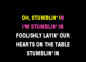 0H, STUMBLIH' IN
I'M STUMBLIH' IH

FOOLISHLY LMIN' OUR
HEARTS ON THE TABLE
STUMBLIN' IH