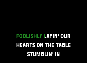 FOOLISHLY LAYIH' OUR
HEARTS ON THE TABLE
STUMBLIH' IN