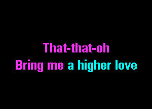 That-that-oh

Bring me a higher love