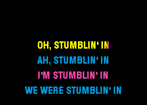 0H, STUMBLIH' IN

AH, STUMBLIN' IN
I'M STUMBLIN' IN
WE WERE STUMBLIH' IH