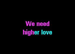 We need

higher love