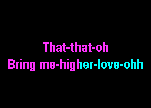 That-that-oh

Bring me-higher-love-ohh