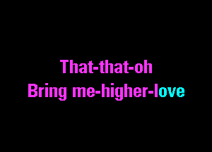 That-that-oh

Bring me-higher-love