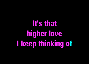 It's that

higher love
I keep thinking of