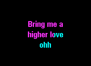 Bring me a

higher love
ohh