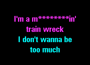 I'm a m9SiE'3'E-3696959699in'
train wreck

I don't wanna be
too much