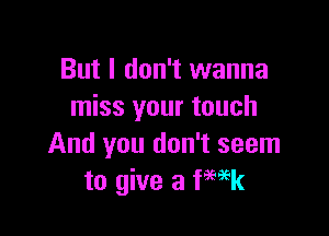 But I don't wanna
miss your touch

And you don't seem
to give a fwk