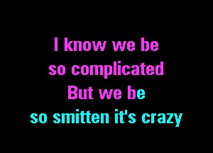 I know we be
so complicated

But we be
so smitten it's crazy